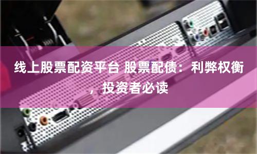 线上股票配资平台 股票配债：利弊权衡，投资者必读