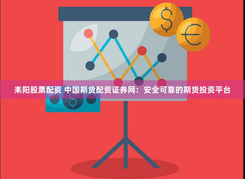 耒阳股票配资 中国期货配资证券网：安全可靠的期货投资平台