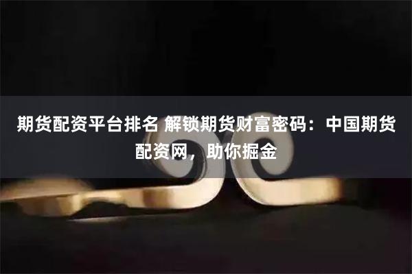 期货配资平台排名 解锁期货财富密码：中国期货配资网，助你掘金