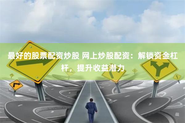 最好的股票配资炒股 网上炒股配资：解锁资金杠杆，提升收益潜力