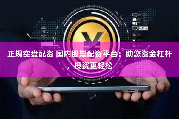 正规实盘配资 国内股票配资平台：助您资金杠杆，投资更轻松