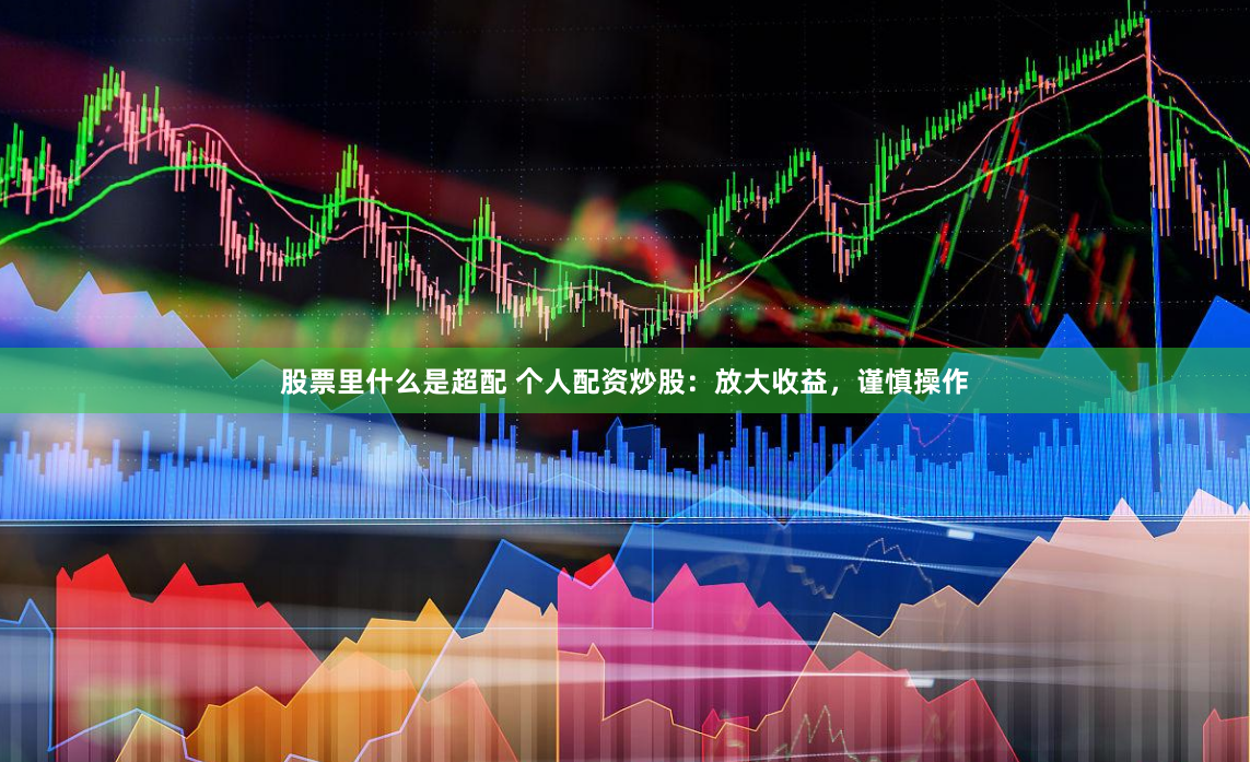 股票里什么是超配 个人配资炒股：放大收益，谨慎操作