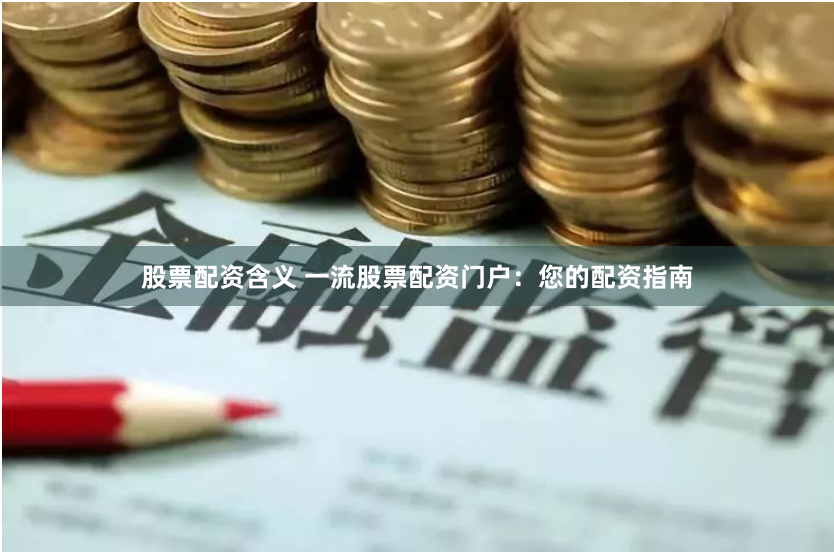 股票配资含义 一流股票配资门户：您的配资指南
