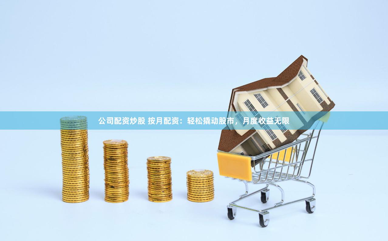 公司配资炒股 按月配资：轻松撬动股市，月度收益无限