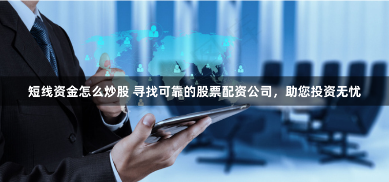 短线资金怎么炒股 寻找可靠的股票配资公司，助您投资无忧