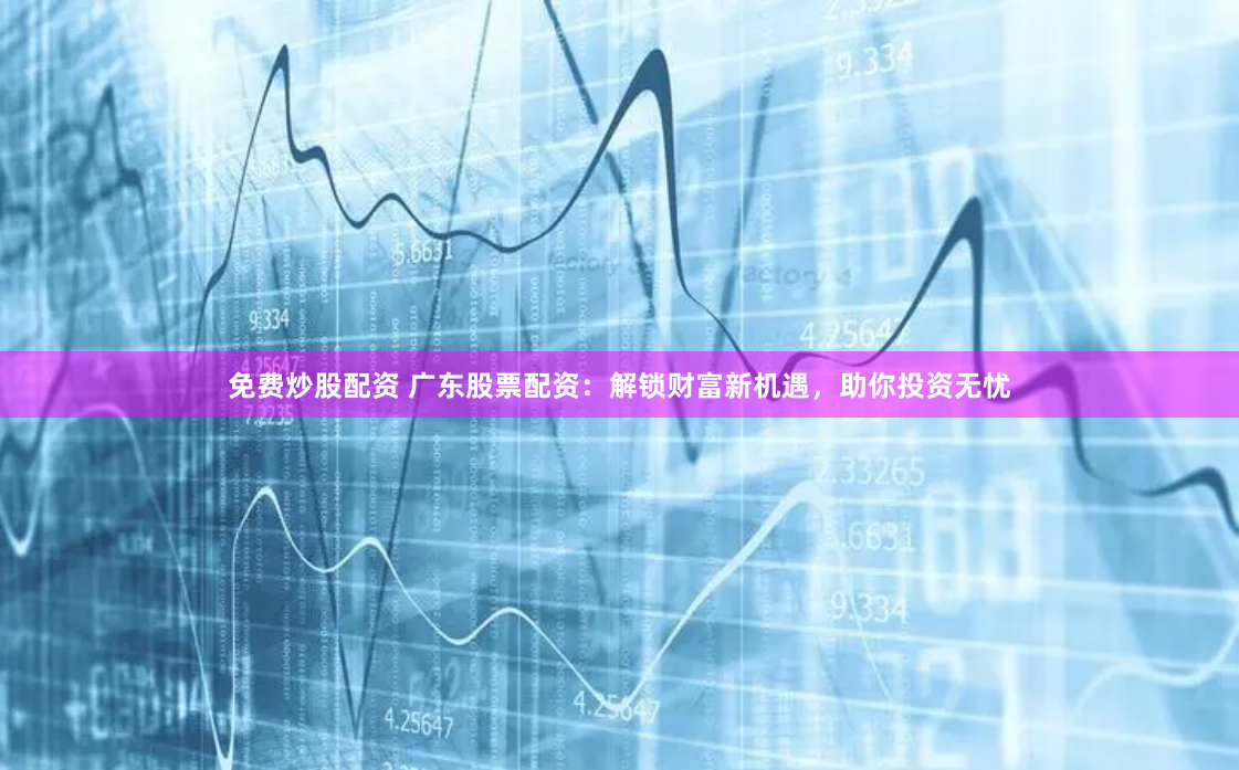 免费炒股配资 广东股票配资：解锁财富新机遇，助你投资无忧