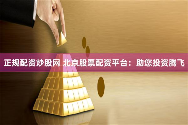 正规配资炒股网 北京股票配资平台：助您投资腾飞