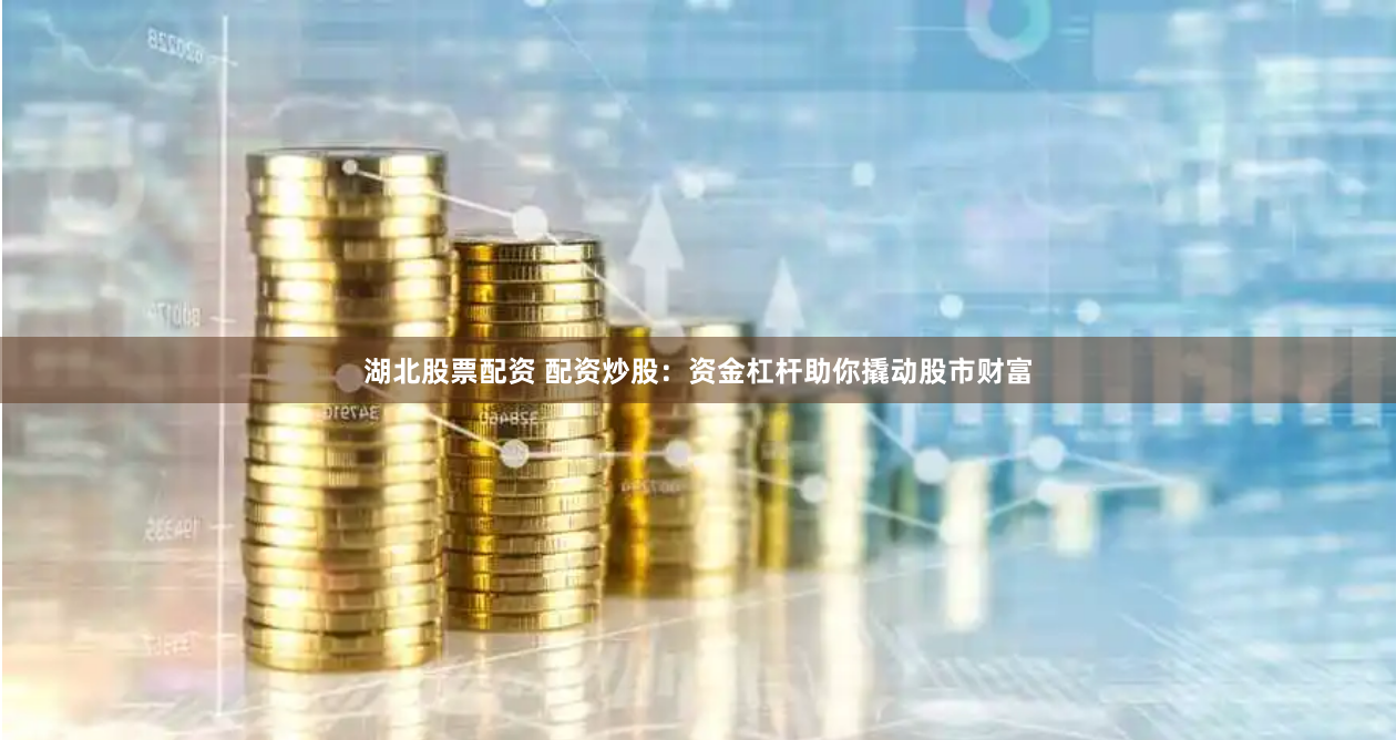 湖北股票配资 配资炒股：资金杠杆助你撬动股市财富