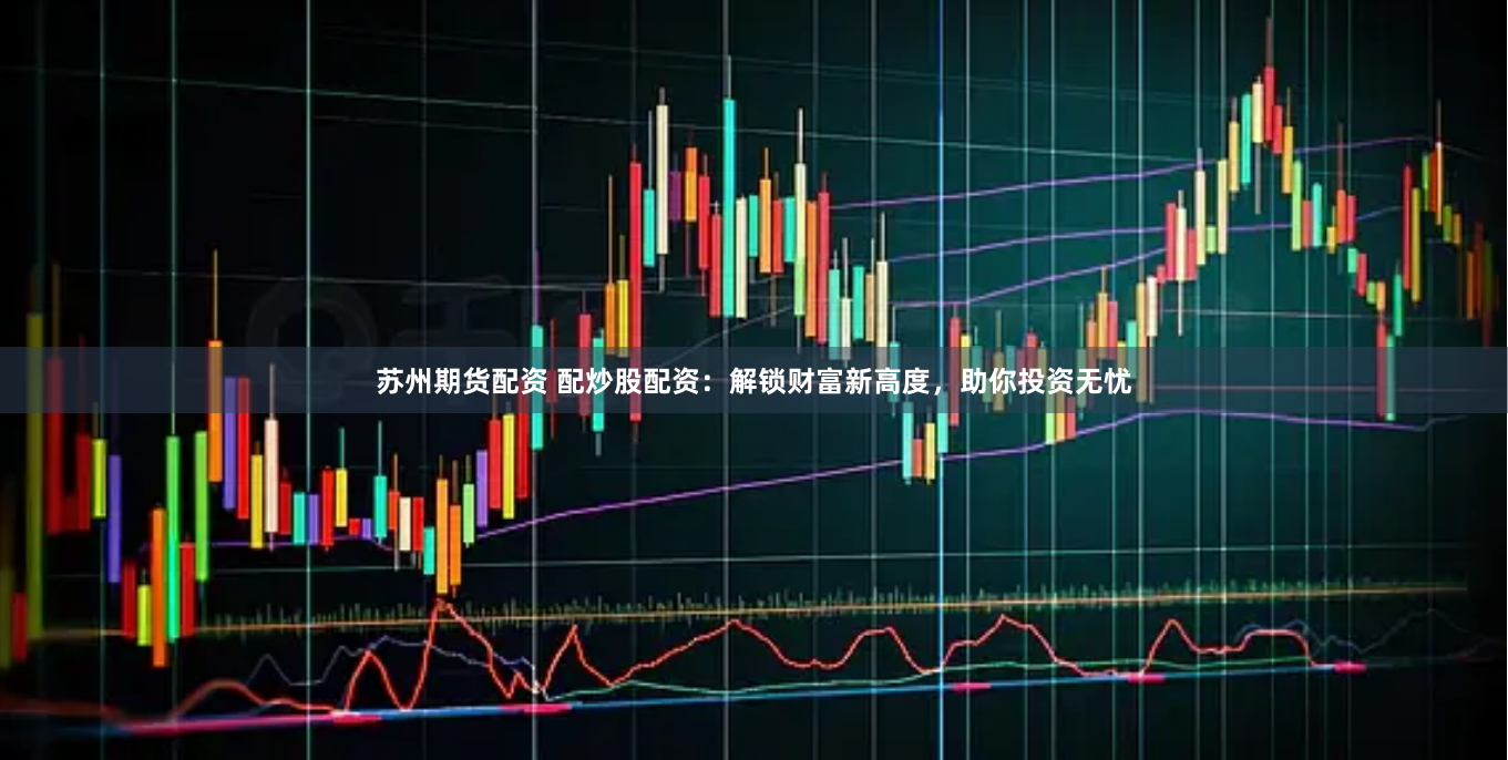 苏州期货配资 配炒股配资：解锁财富新高度，助你投资无忧