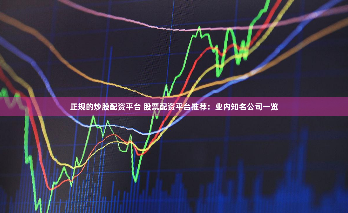 正规的炒股配资平台 股票配资平台推荐：业内知名公司一览