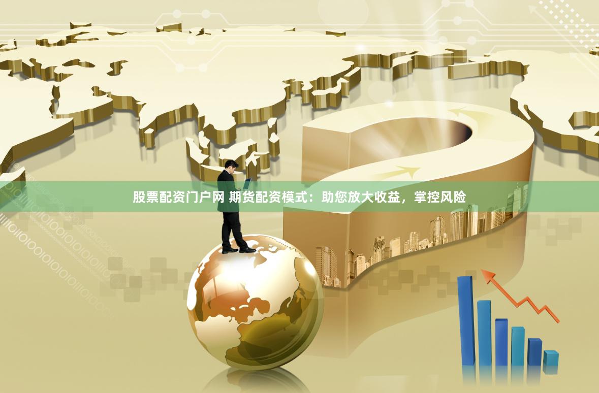 股票配资门户网 期货配资模式：助您放大收益，掌控风险