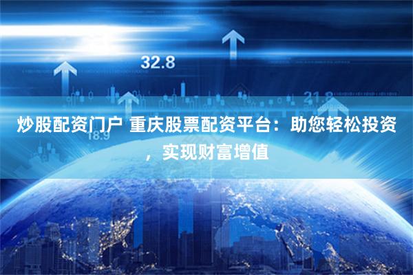 炒股配资门户 重庆股票配资平台：助您轻松投资，实现财富增值