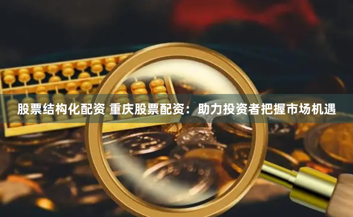 股票结构化配资 重庆股票配资：助力投资者把握市场机遇
