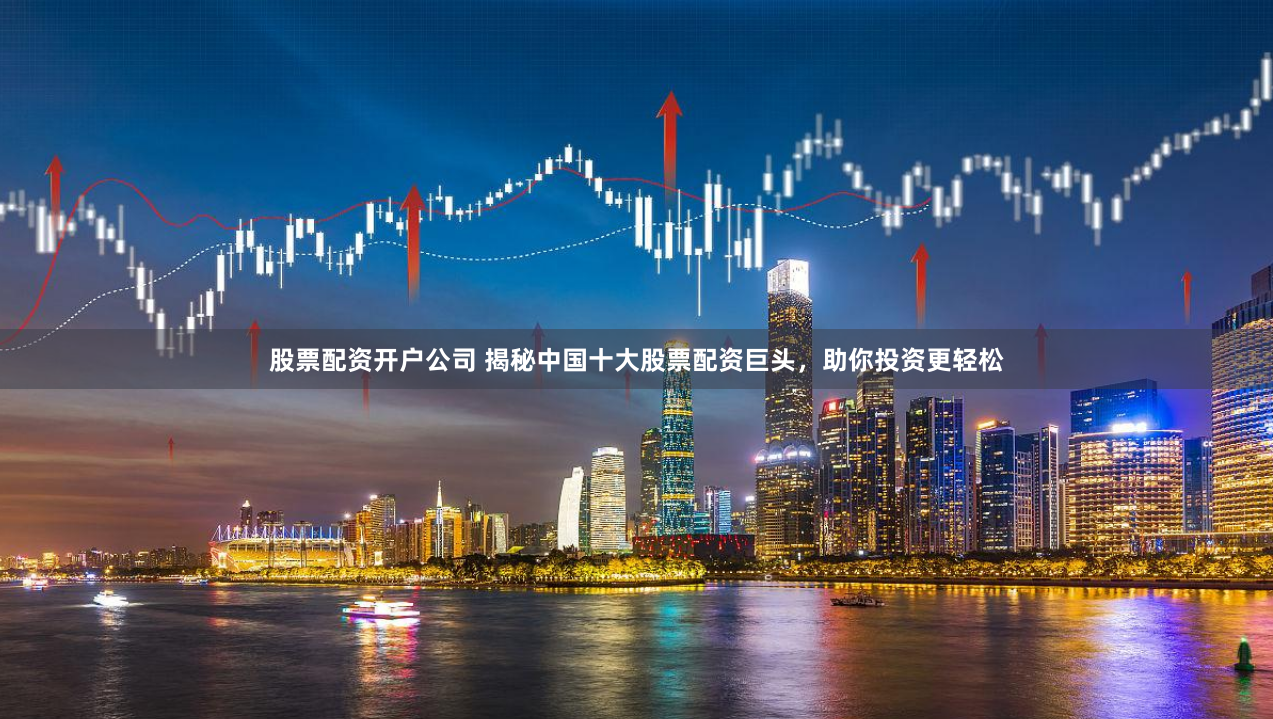 股票配资开户公司 揭秘中国十大股票配资巨头，助你投资更轻松
