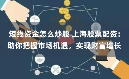 短线资金怎么炒股 上海股票配资：助你把握市场机遇，实现财富增长