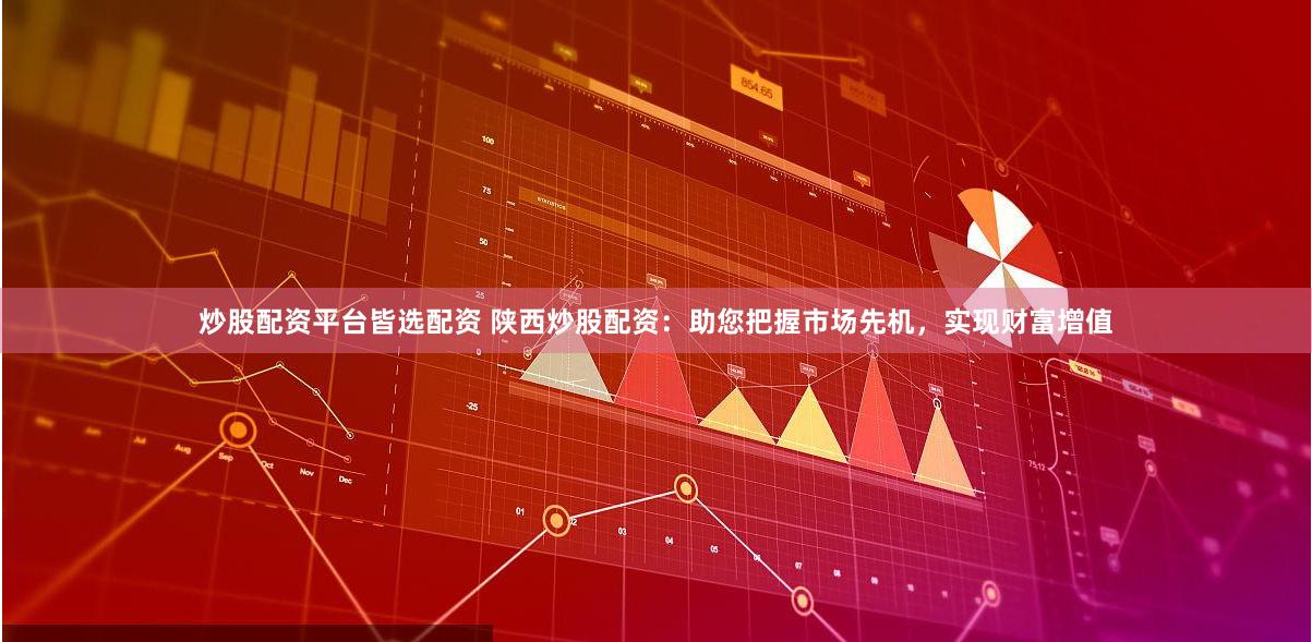 炒股配资平台皆选配资 陕西炒股配资：助您把握市场先机，实现财富增值