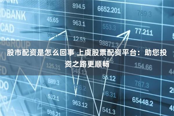 股市配资是怎么回事 上虞股票配资平台：助您投资之路更顺畅