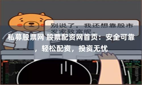 私募股票网 股票配资网首页：安全可靠，轻松配资，投资无忧