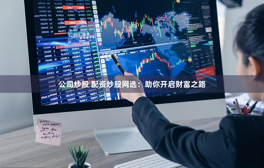 公司炒股 配资炒股网选：助你开启财富之路