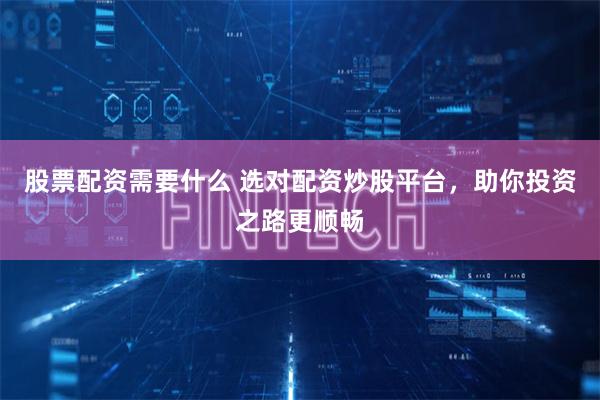 股票配资需要什么 选对配资炒股平台，助你投资之路更顺畅
