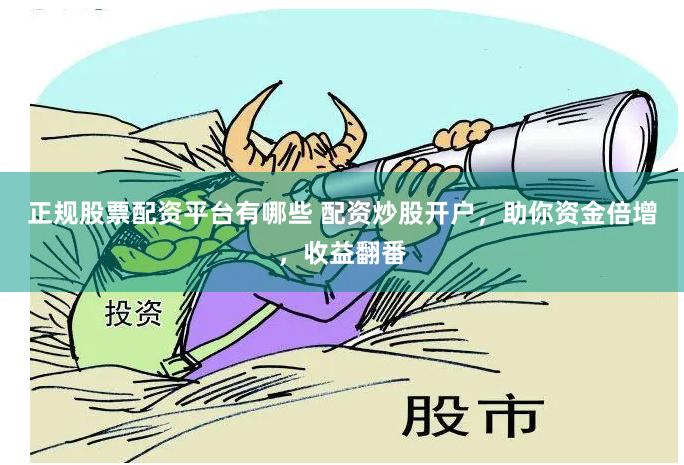 正规股票配资平台有哪些 配资炒股开户，助你资金倍增，收益翻番