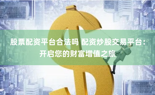 股票配资平台合法吗 配资炒股交易平台：开启您的财富增值之旅