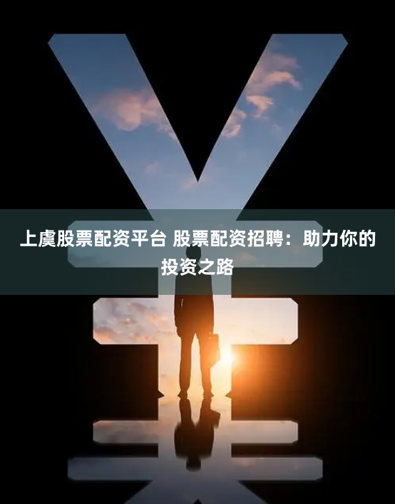 上虞股票配资平台 股票配资招聘：助力你的投资之路