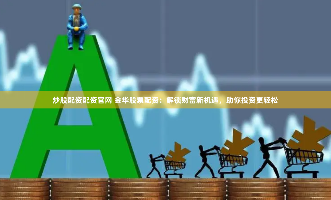 炒股配资配资官网 金华股票配资：解锁财富新机遇，助你投资更轻松
