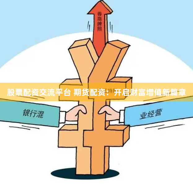 股票配资交流平台 期货配资：开启财富增值新篇章