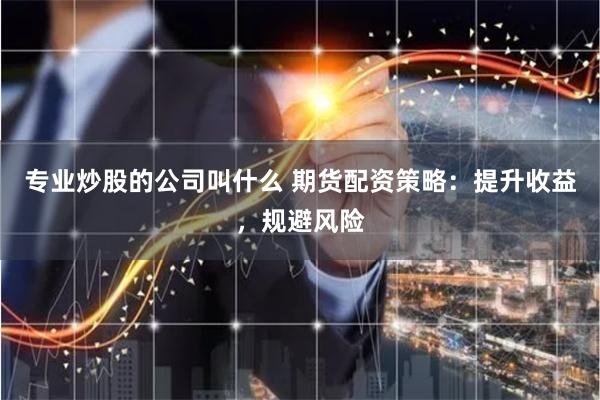 专业炒股的公司叫什么 期货配资策略：提升收益，规避风险