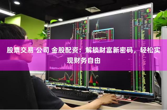 股票交易 公司 金股配资：解锁财富新密码，轻松实现财务自由