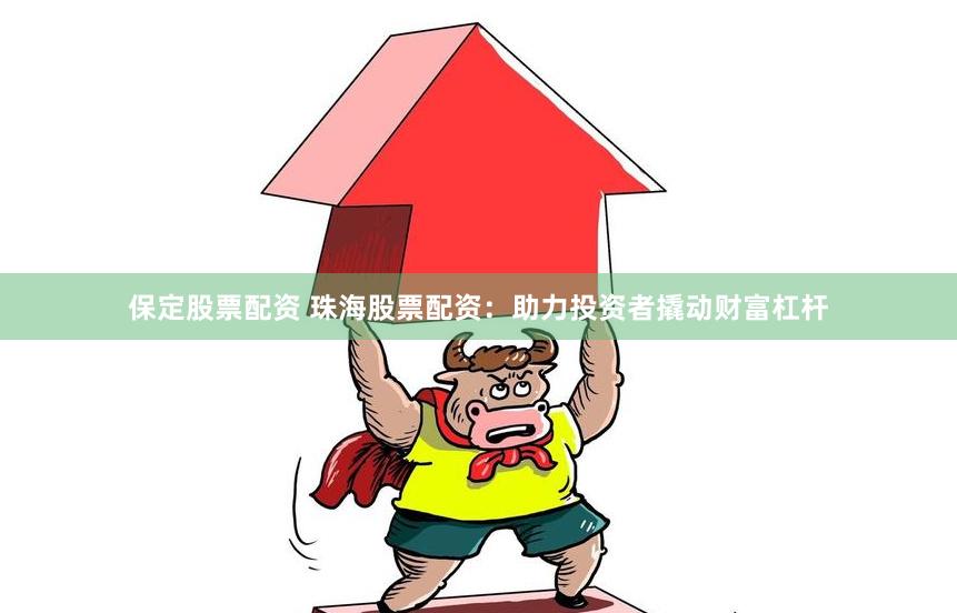 保定股票配资 珠海股票配资：助力投资者撬动财富杠杆