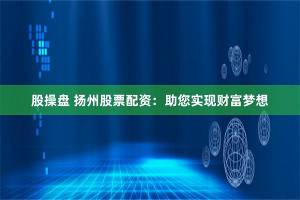 股操盘 扬州股票配资：助您实现财富梦想