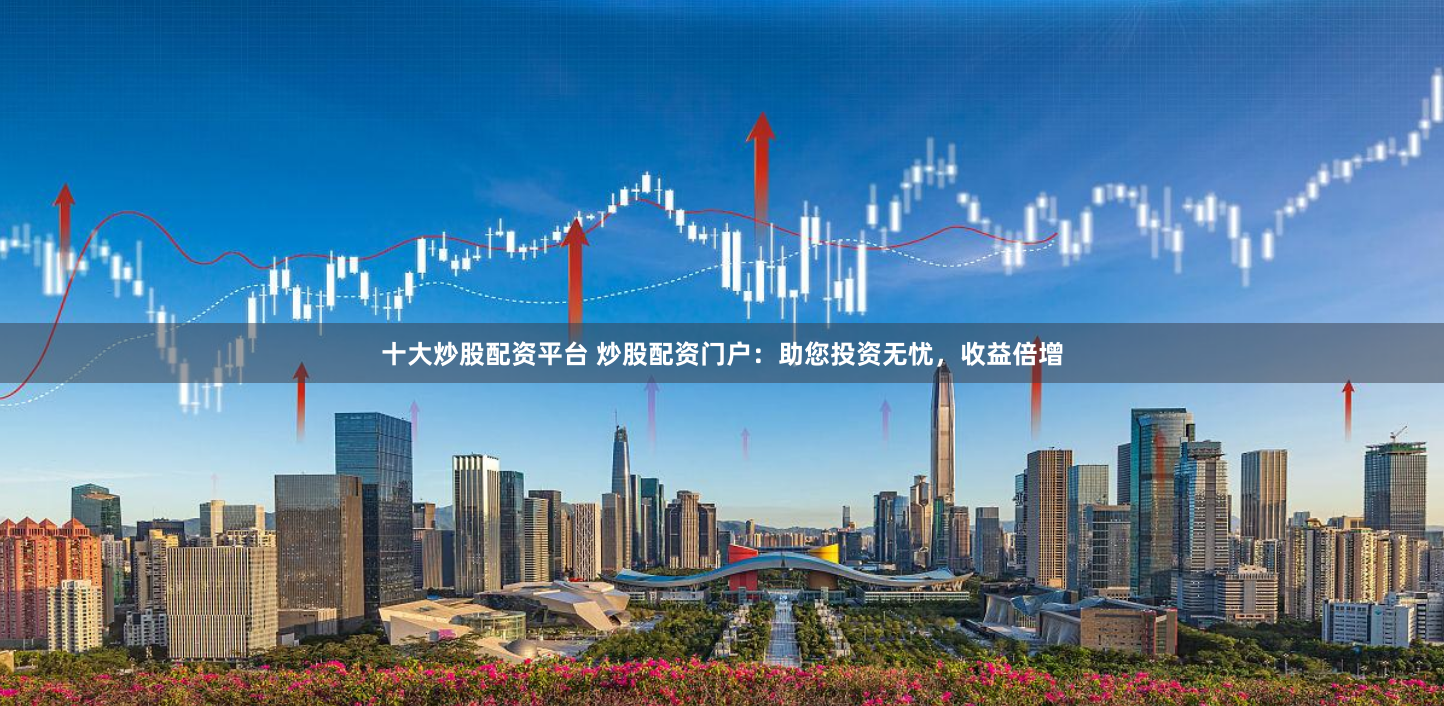 十大炒股配资平台 炒股配资门户：助您投资无忧，收益倍增