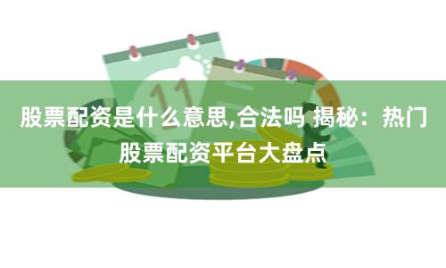 股票配资是什么意思,合法吗 揭秘：热门股票配资平台大盘点