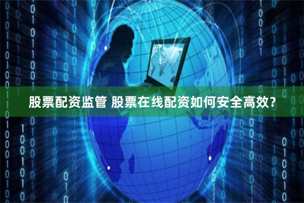 股票配资监管 股票在线配资如何安全高效？