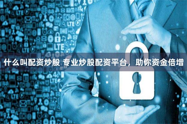 什么叫配资炒股 专业炒股配资平台，助你资金倍增