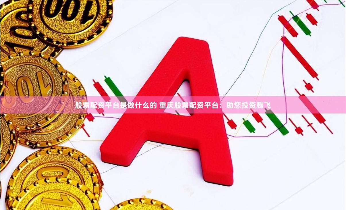 股票配资平台是做什么的 重庆股票配资平台：助您投资腾飞