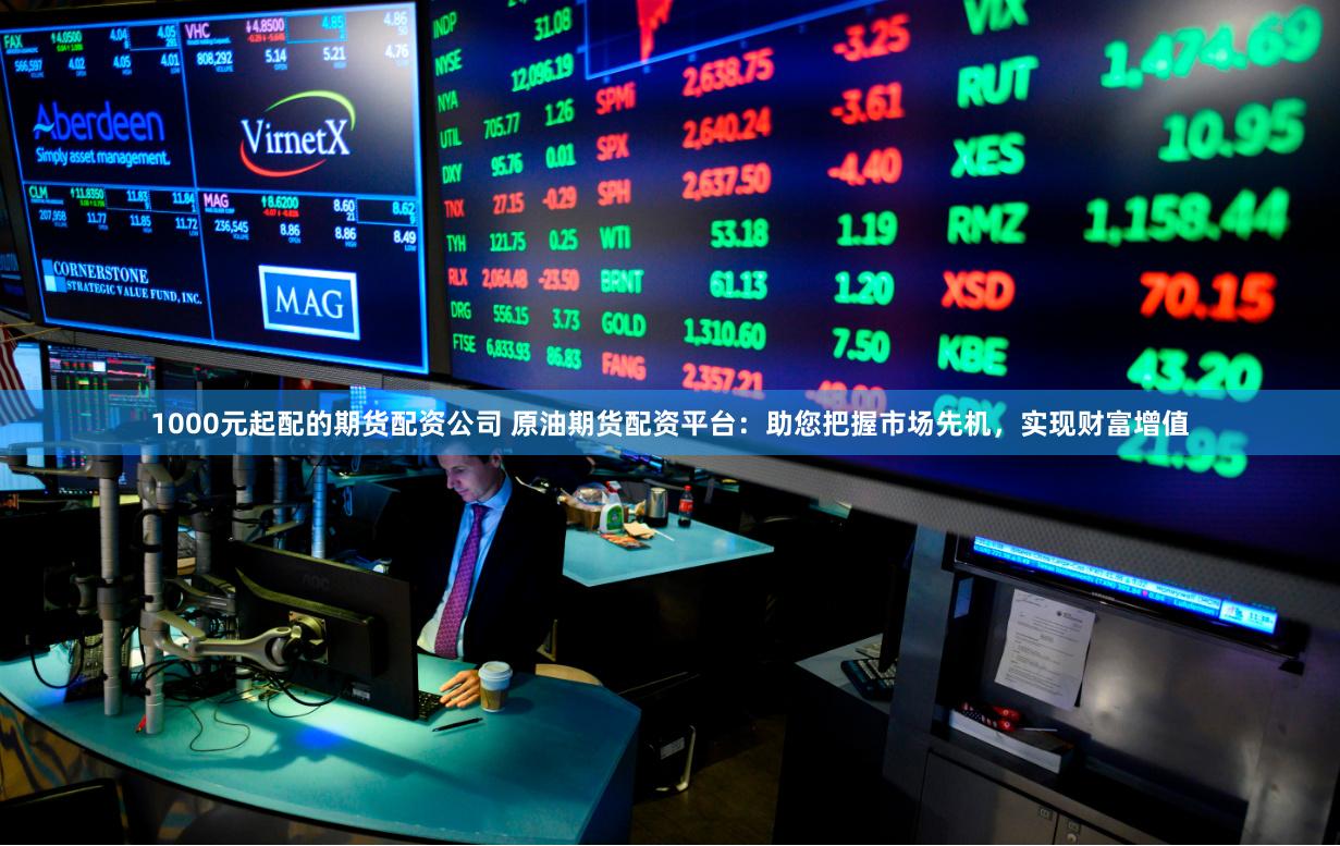 1000元起配的期货配资公司 原油期货配资平台：助您把握市场先机，实现财富增值