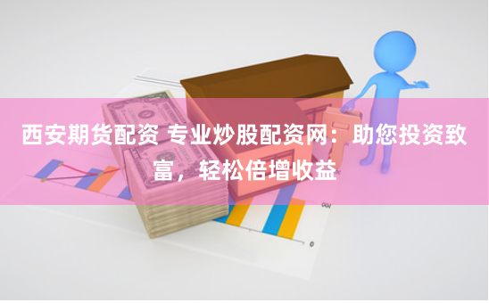 西安期货配资 专业炒股配资网:助您投资致富,轻松倍增收益