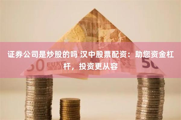 证券公司是炒股的吗 汉中股票配资:助您资金杠杆,投资更从容