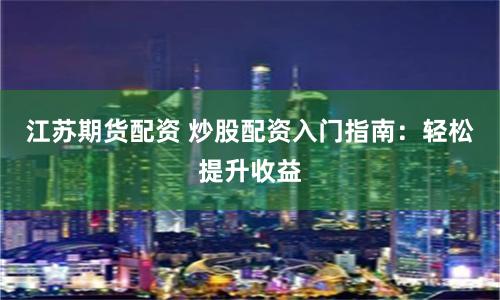 江苏期货配资 炒股配资入门指南：轻松提升收益