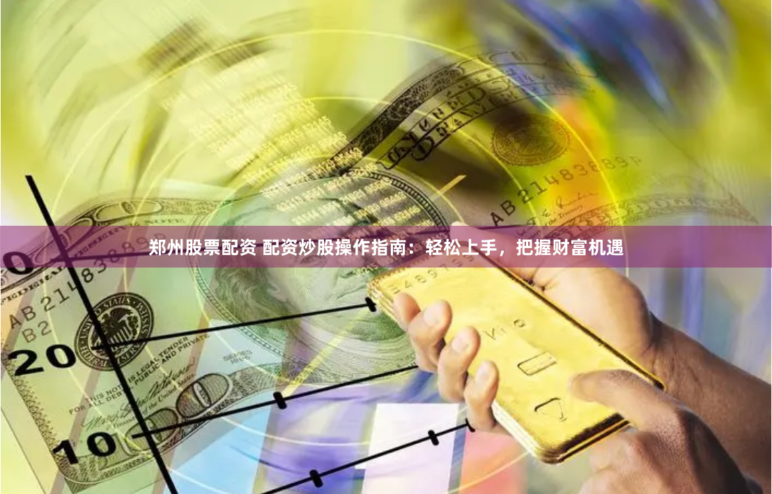 郑州股票配资 配资炒股操作指南：轻松上手，把握财富机遇