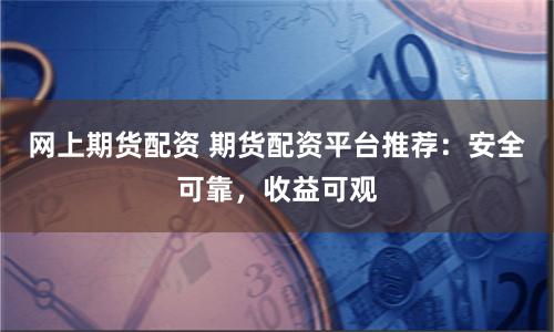网上期货配资 期货配资平台推荐：安全可靠，收益可观