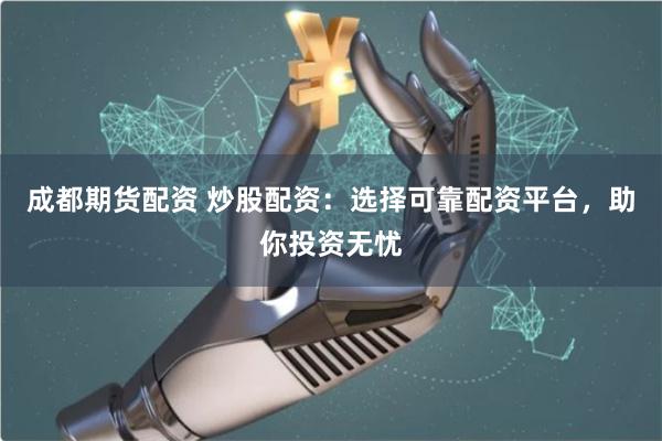 成都期货配资 炒股配资：选择可靠配资平台，助你投资无忧