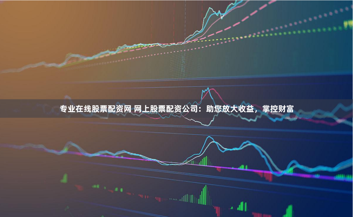 专业在线股票配资网 网上股票配资公司:助您放大收益,掌控财富