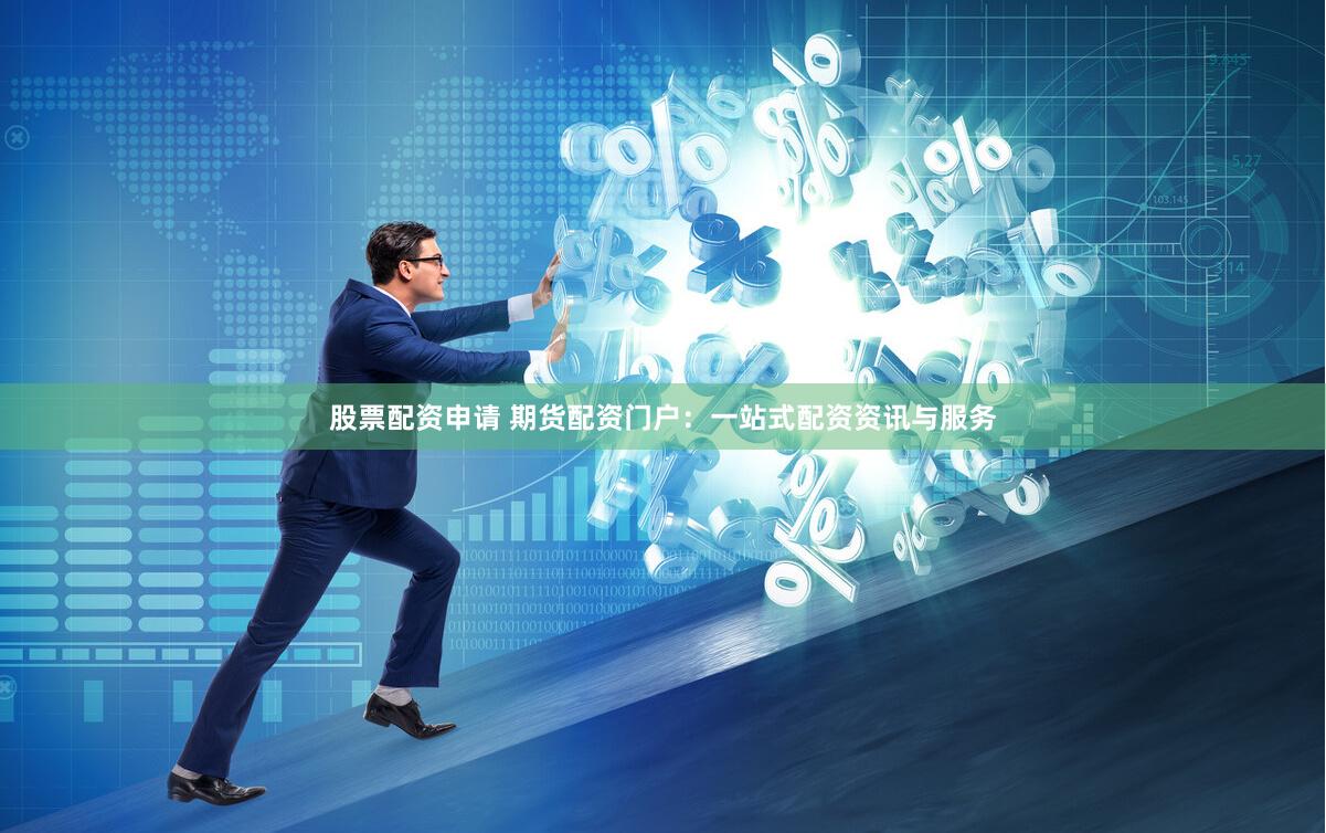 股票配资申请 期货配资门户：一站式配资资讯与服务