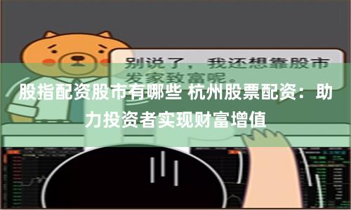 股指配资股市有哪些 杭州股票配资：助力投资者实现财富增值