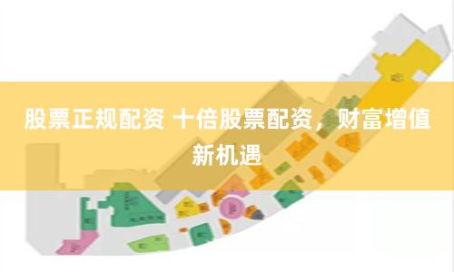 股票正规配资 十倍股票配资,财富增值新机遇