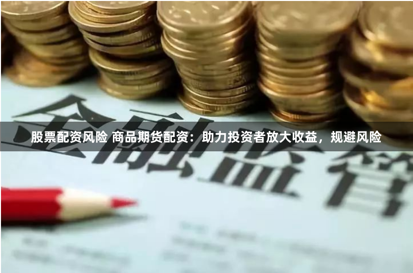 股票配资风险 商品期货配资：助力投资者放大收益，规避风险